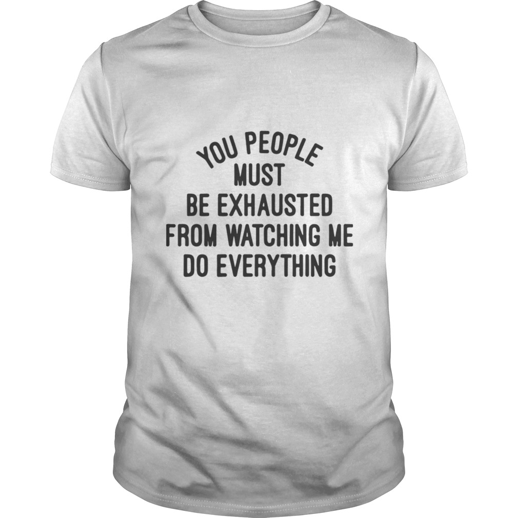 You people must be exhausted from watching me do everything shirt