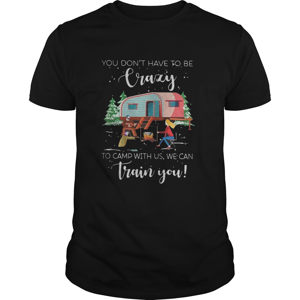 You don’t have to be crazy to camp with us we can train you shirt