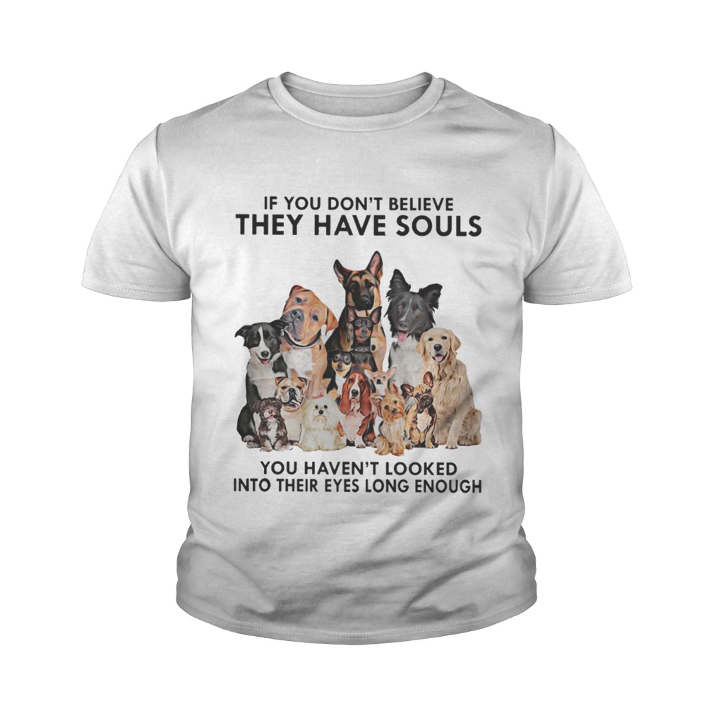 If you don’t believe they have souls you haven’t looked into their eyes long enough dog shirt