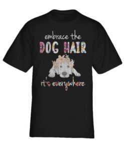 Embrace the dog hair it's everywhere shirt