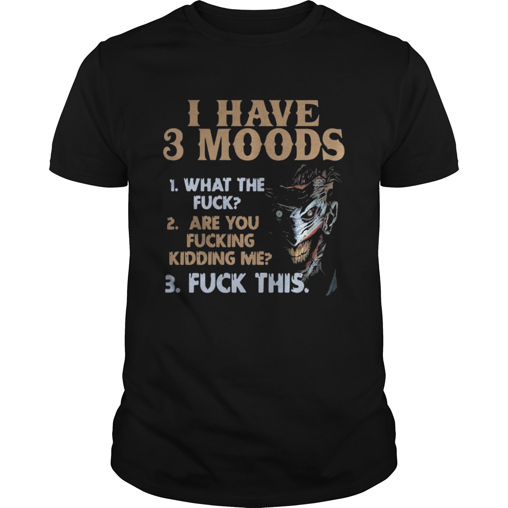 I have 3 moods what the fuck are you fucking kidding me fuck this shirt