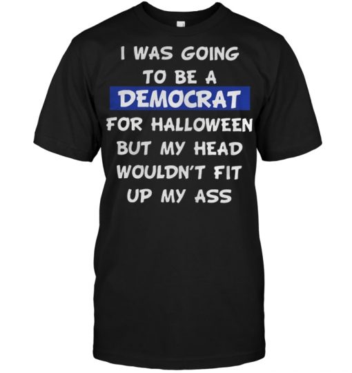 I was going to be a Democrat for Halloween but my head shirt