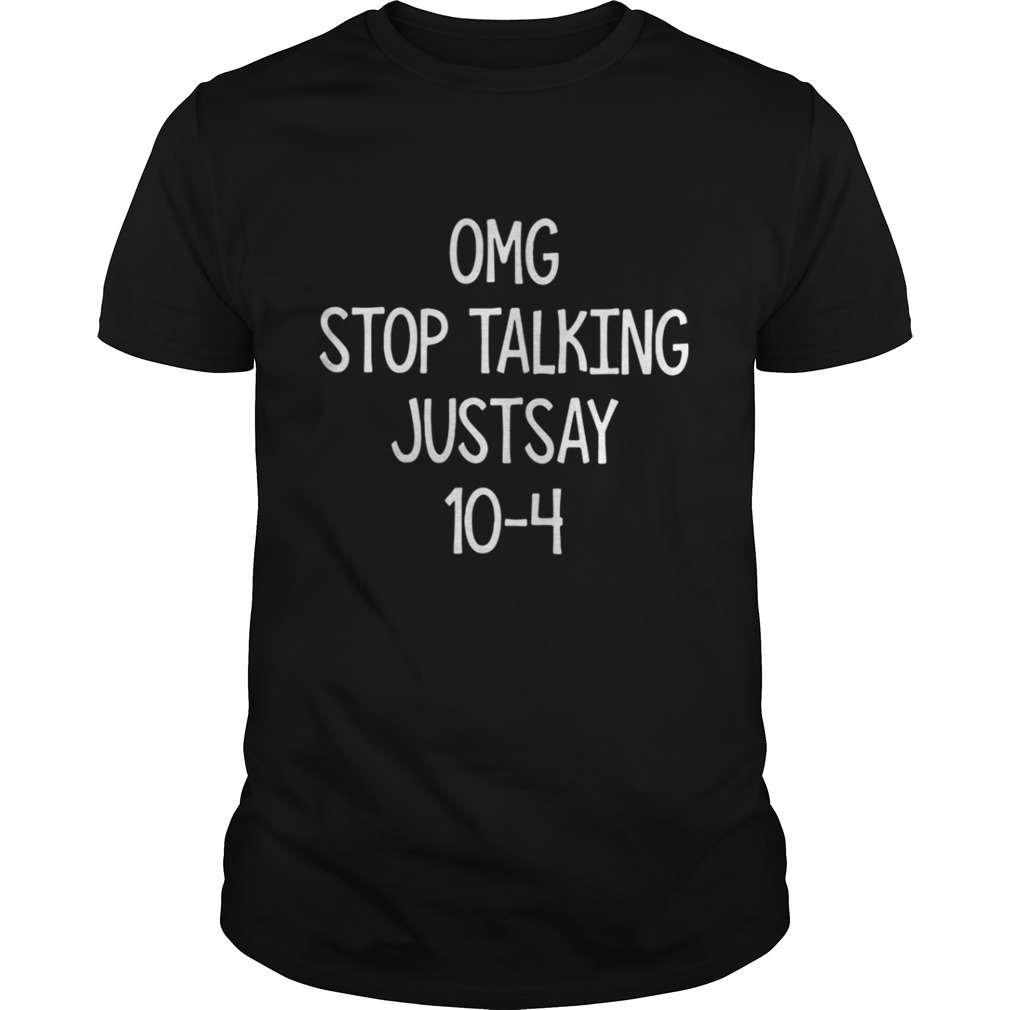 Omg stop talking just say 10-4 shirt