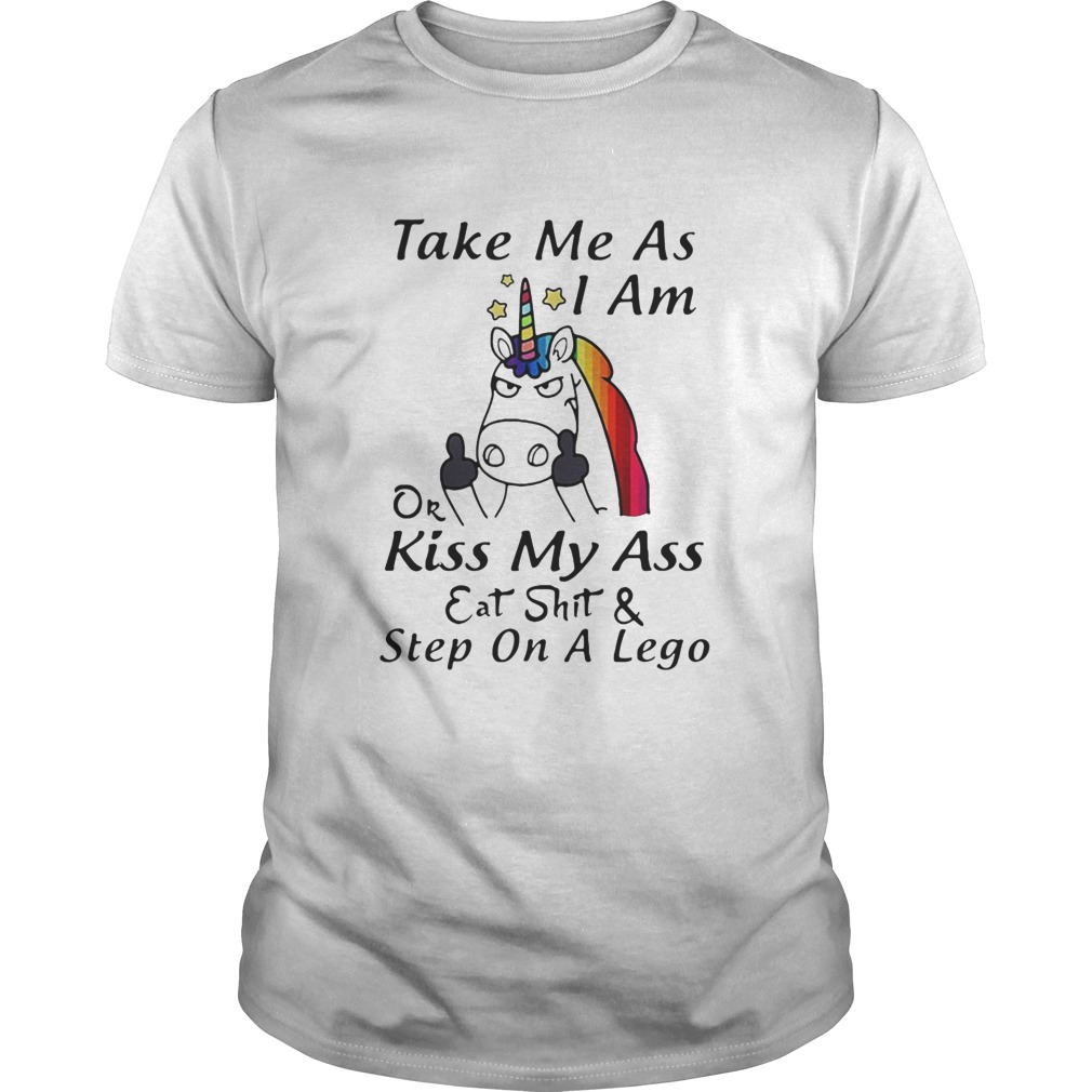 Unicorn take me as I am or kiss my ass eat shit and step on a lego shirt