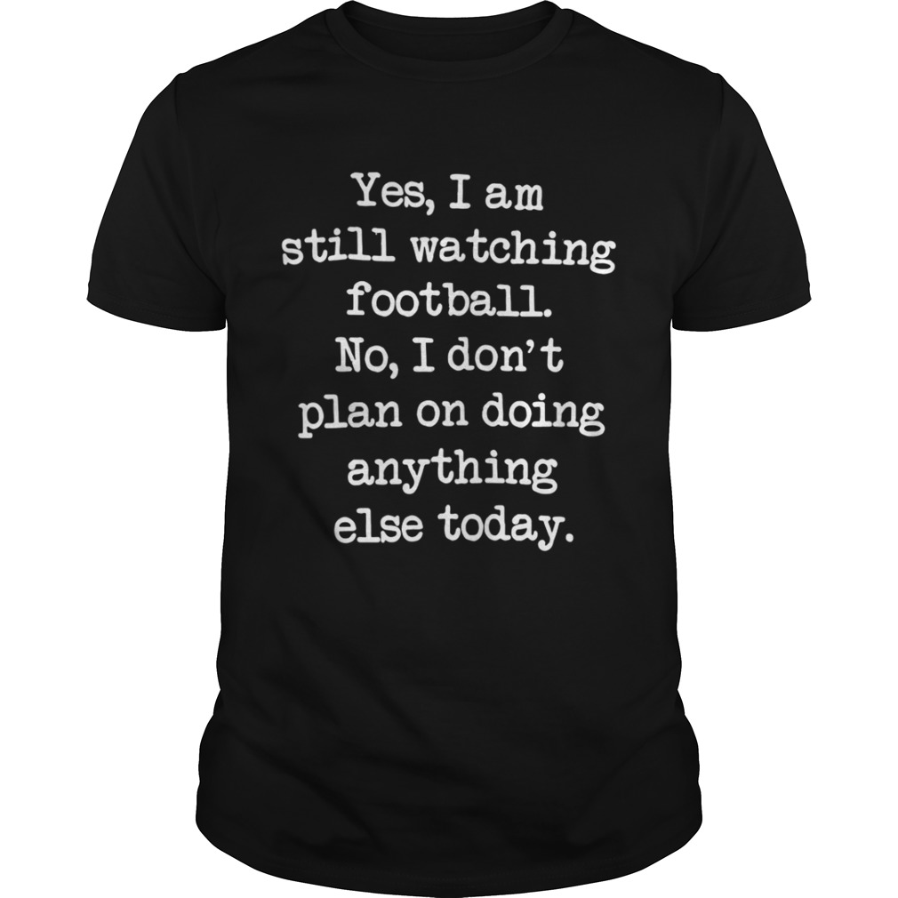 Yes I am still watching football No I don’t plan on doing anything else shirt
