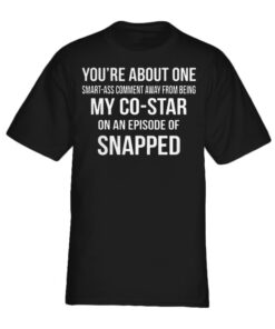 You're about one smart ass comment away from being my costar shirt