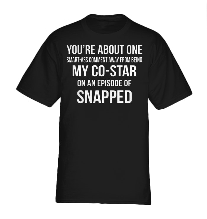 You’re about one smart ass comment away from being my Co Star shirt