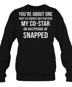 You're about one smart ass comment away from being my costar sweatshirt