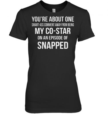 You're about one smart ass comment away from being my costar women shirt
