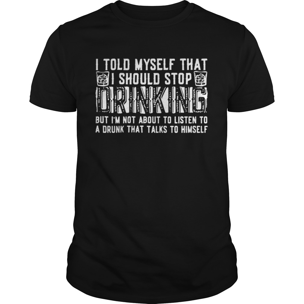 I told myself that I should stop drinking but I’m not about to listen shirt