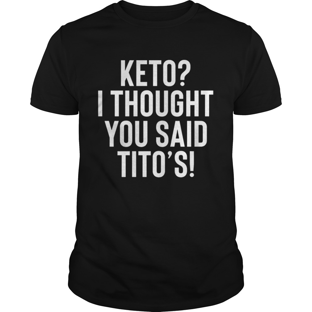 Keto I thought you said Tito’s shirt