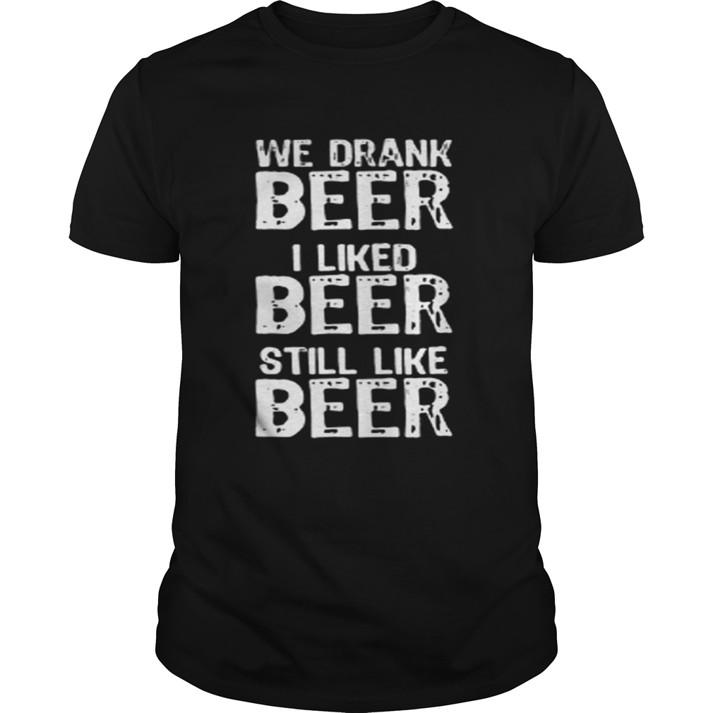 We drank beer I liked beer still like beer shirt