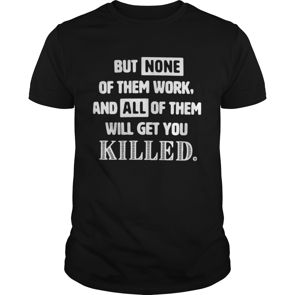 But none of them work and all of them will get you killed shirt