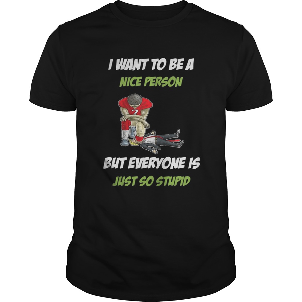 Colin Kaepernick and Trump I want to be a nice person but everyone shirt