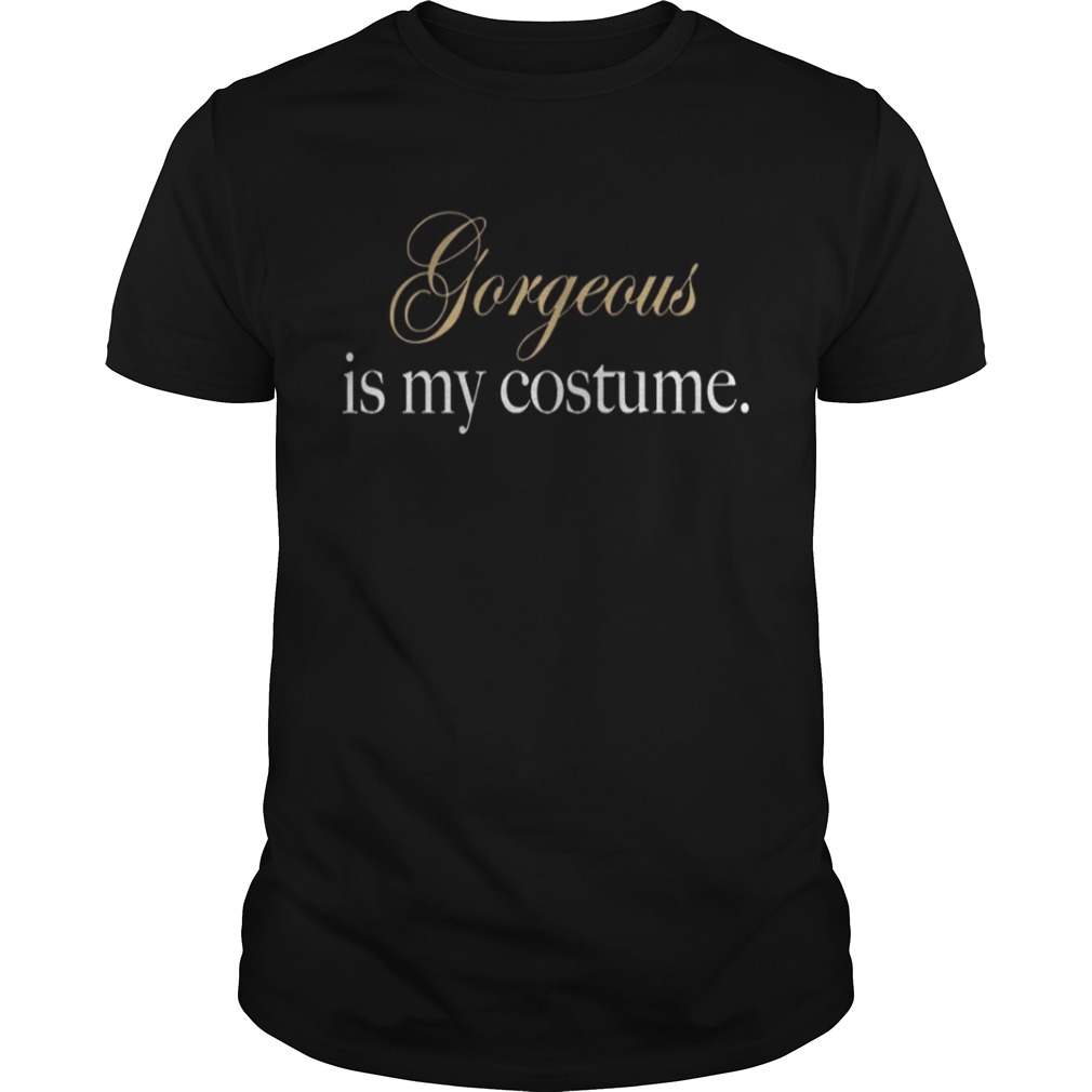 Gorgeous is my Costume shirt
