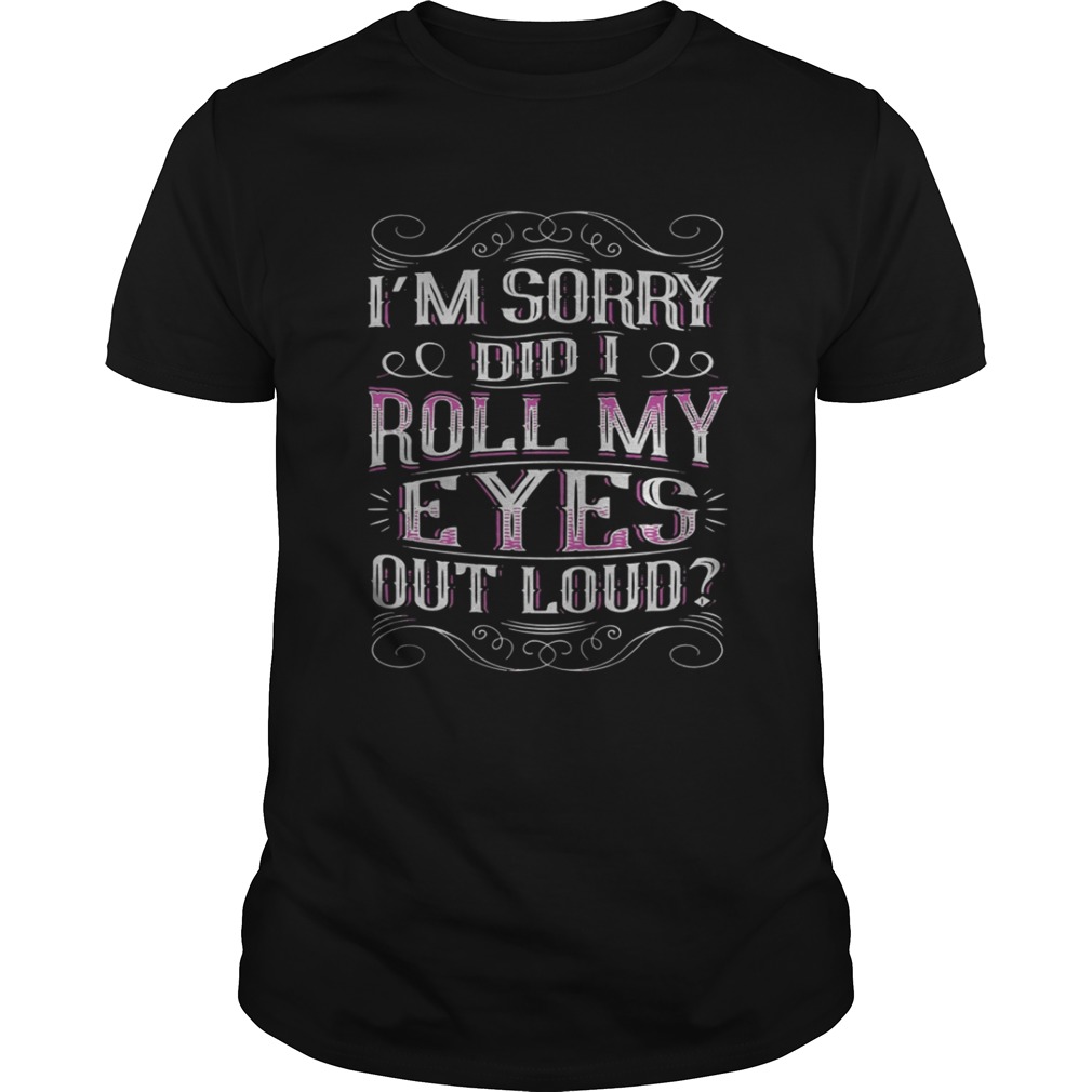 I’m Sorry Did I Roll My Eyes Out Loud T-shirt
