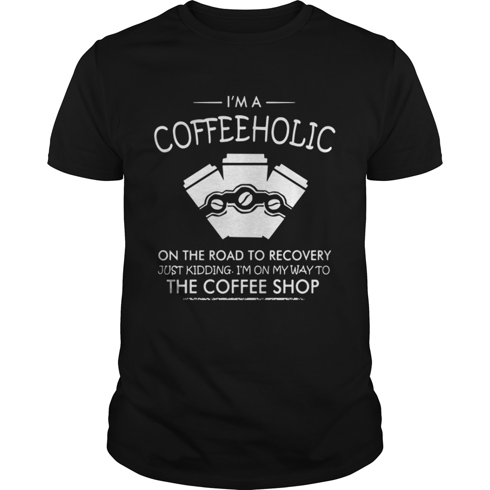 I’m a Coffeeholic on the road to recovery just kidding shirt