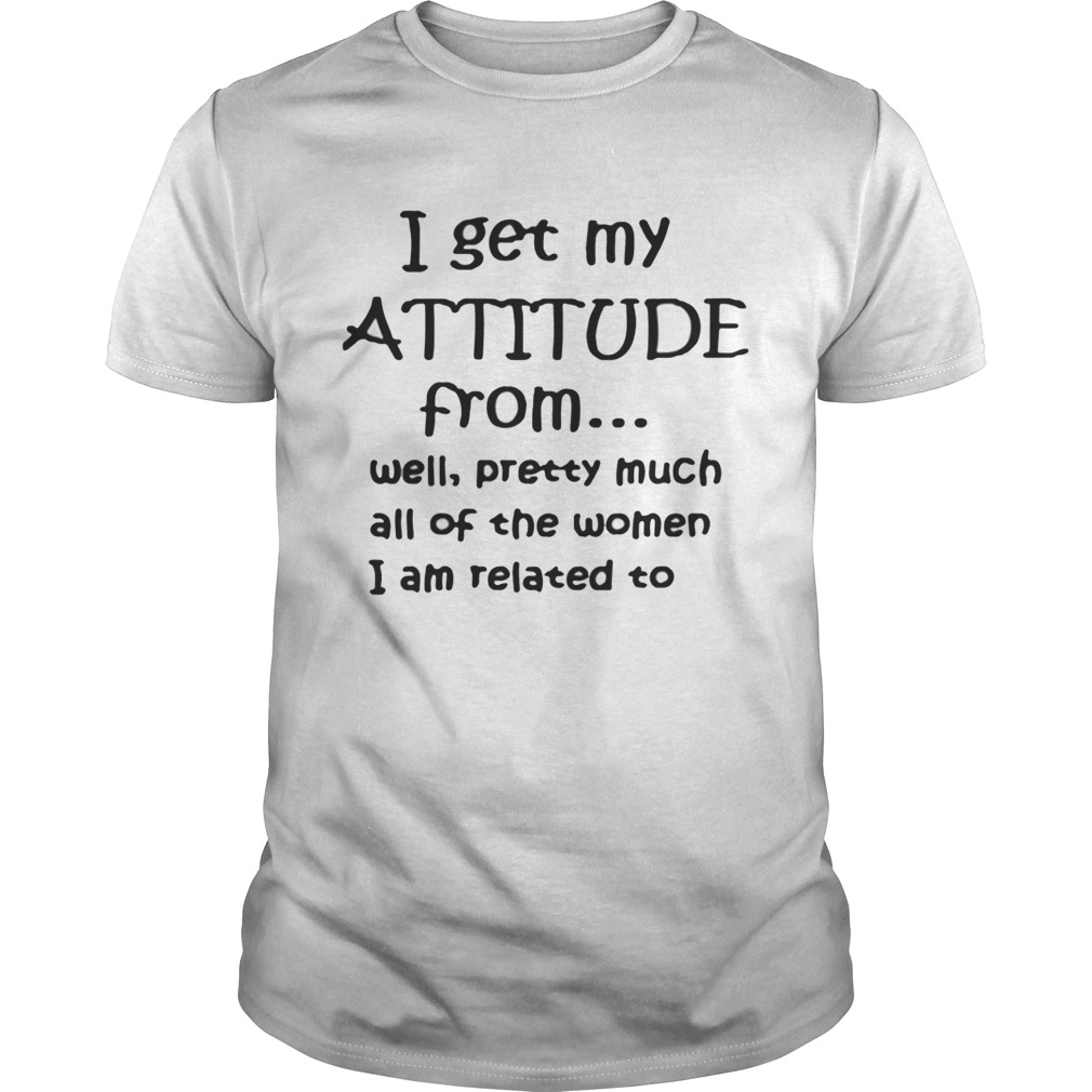 I get my attitude from well pretty much all of the woman I am related shirt