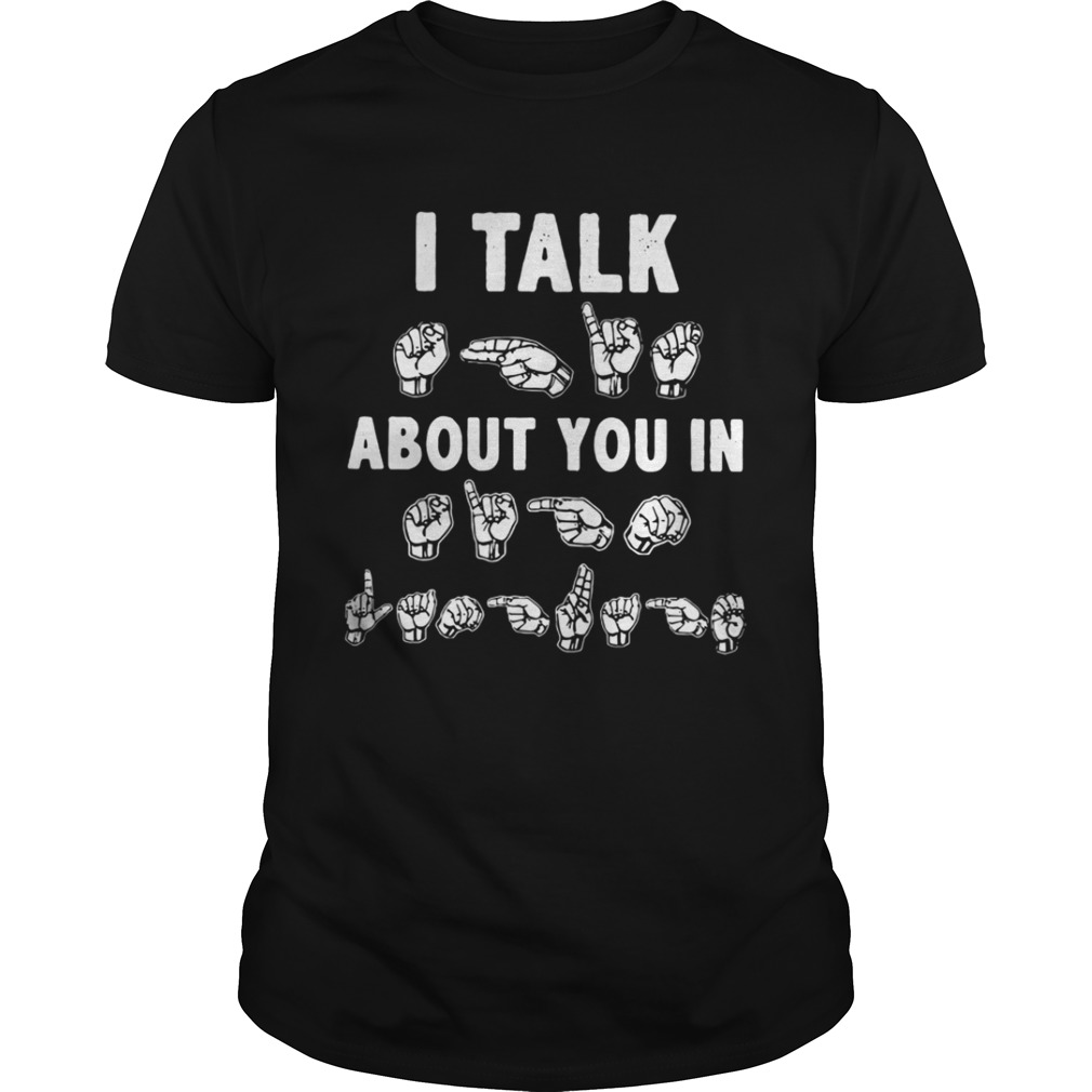 I talk about you in sign language shirt