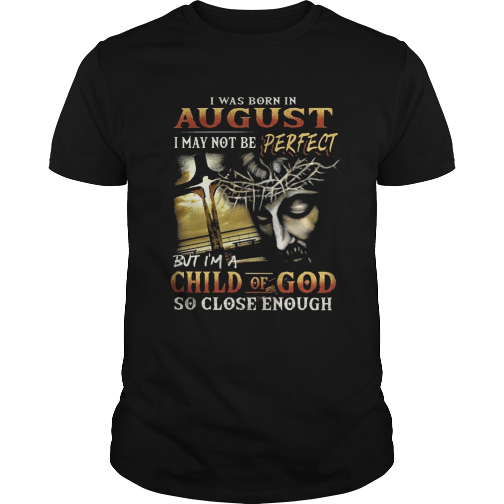 I was born in August I may not be perfect but I'm a child of God so close enough shirt