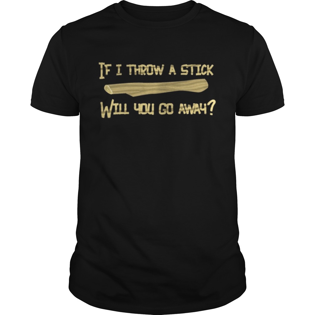 If I Throw A Stick Will You Go Away T-Shirt