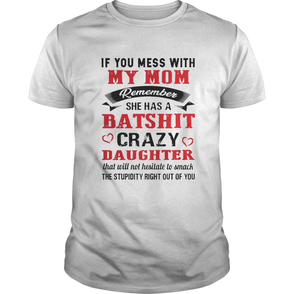 If you mess with my mom remember she has a batshit crazy daughter shirt