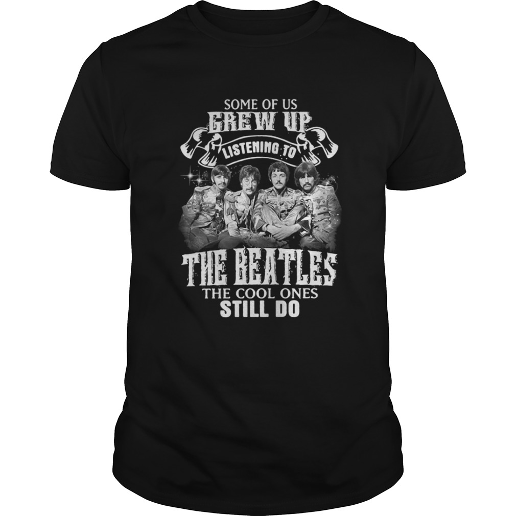 Some of us grew up listening to the Beatles the cool ones still do shirt