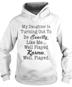 My daughter is turning out to be exactly like me well played karma well played hoodie