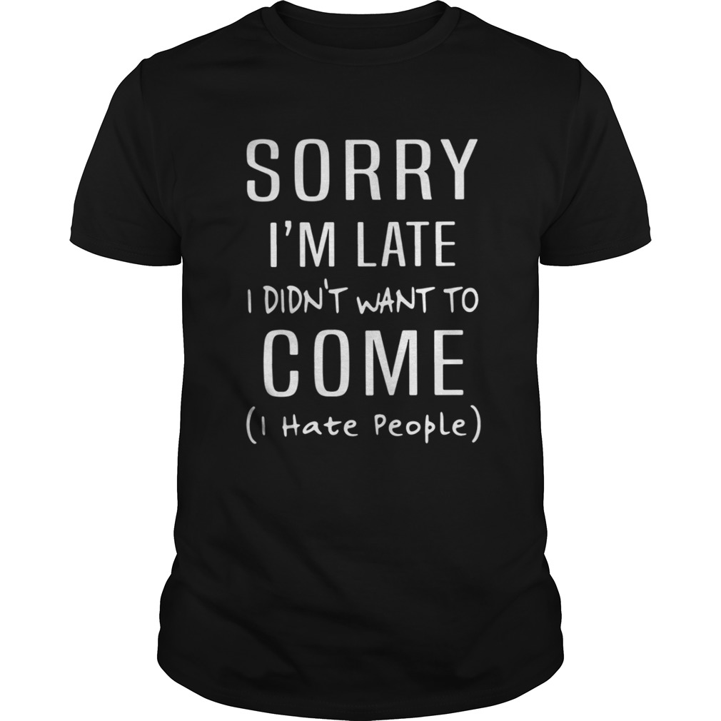 Sorry I’m late I didn’t want to come I hate people Tshirt