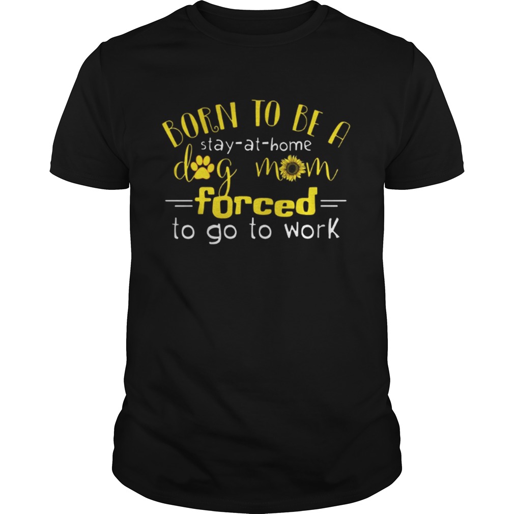 Sunflower Born to be a stay at home dog mom forced to go shirt