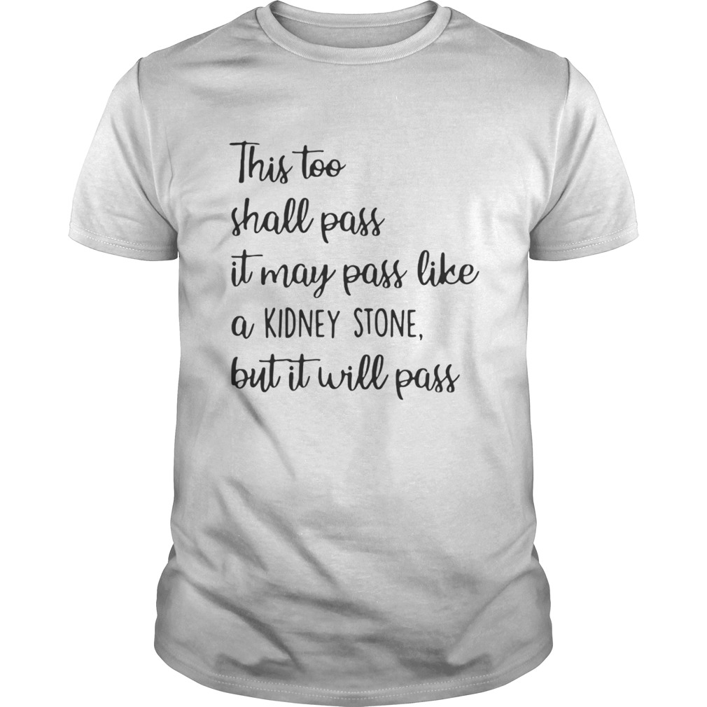 This too shall pass it may pass like a kidney stone but it will pass shirt