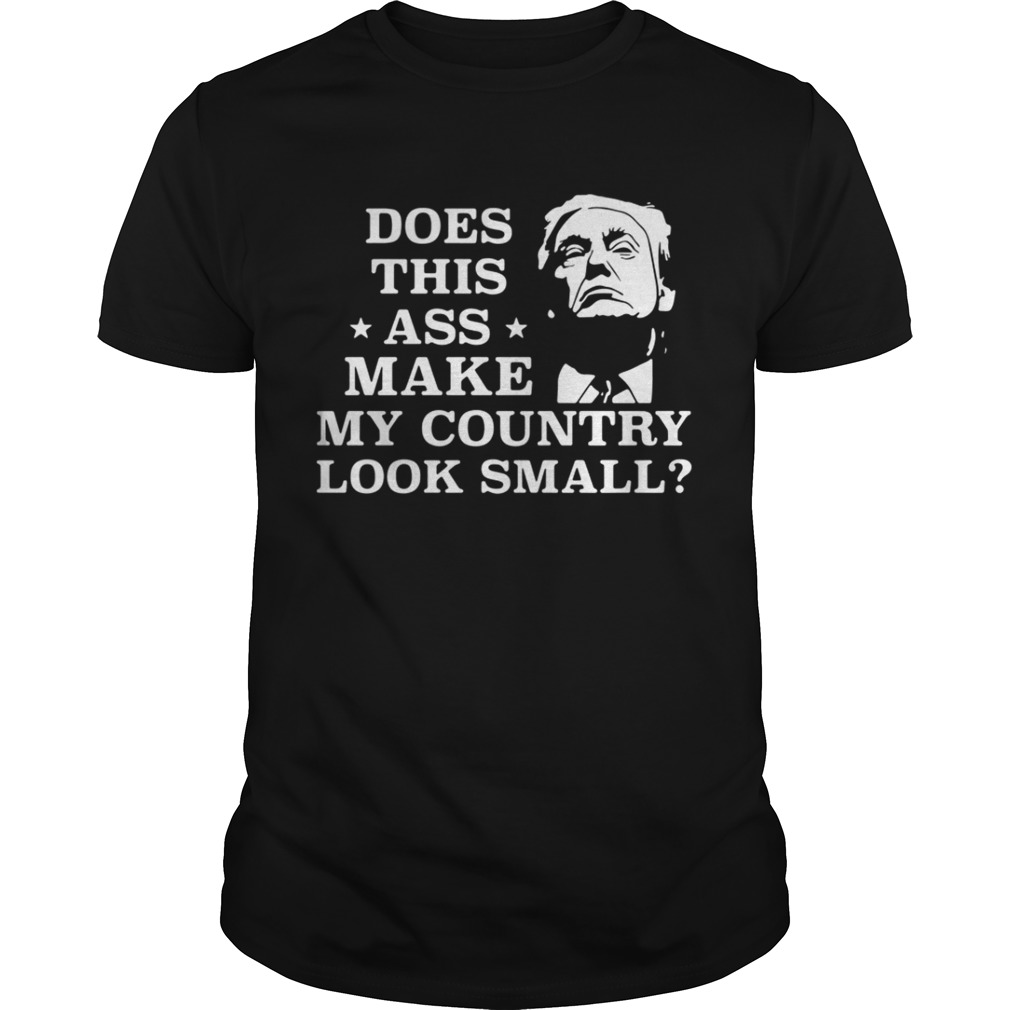 Trump Does this ass makes my country look small shirt