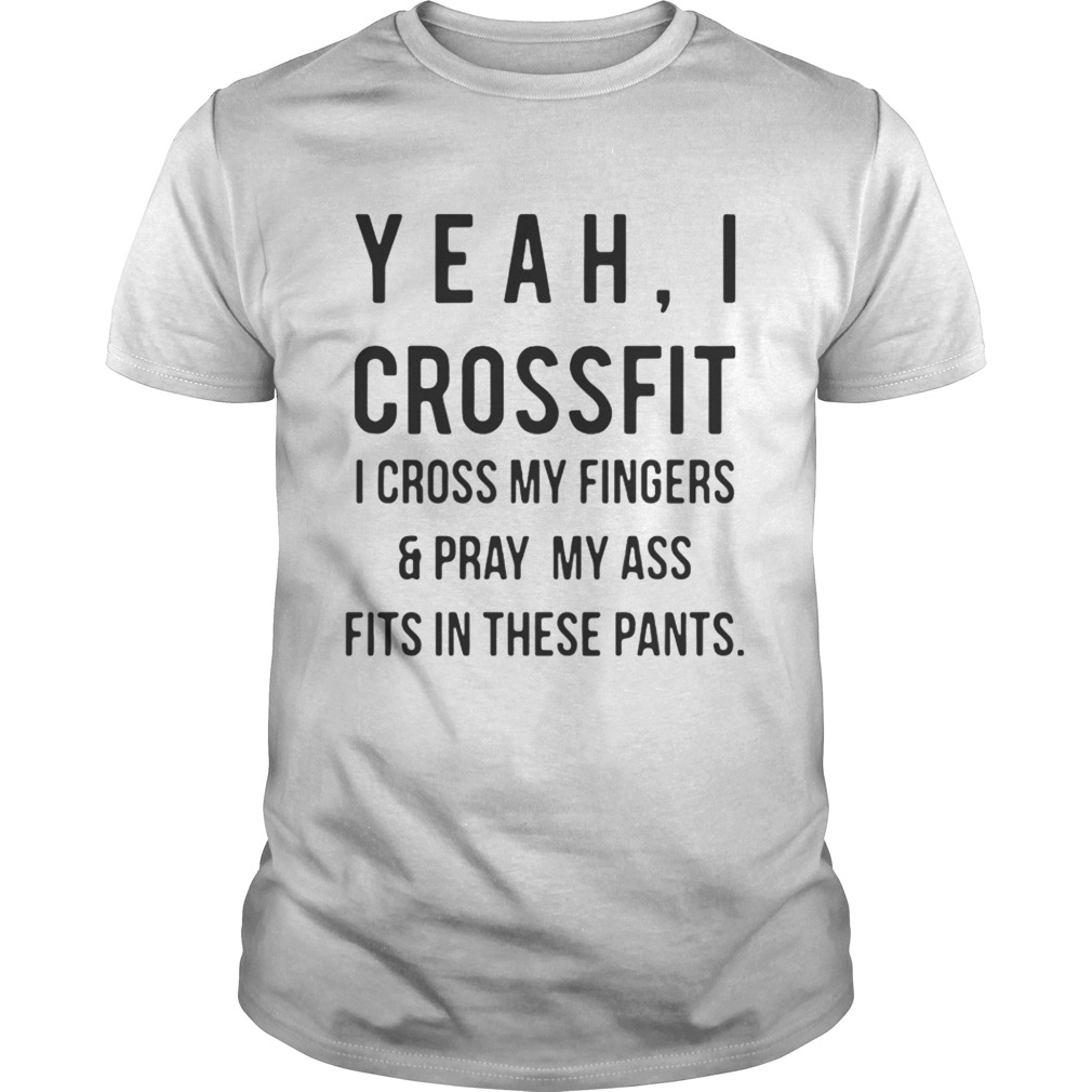 Yeah I crossfit I cross my fingers and pray my ass fits in these pants shirt