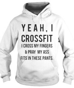 Yeah I crossfit I cross my fingers and pray my ass fits in these pants hoodie