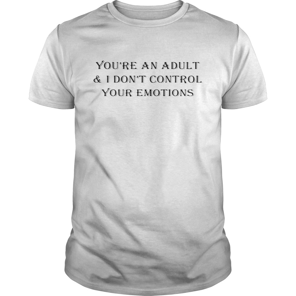 You’re an adult I don’t control your emotions shirt