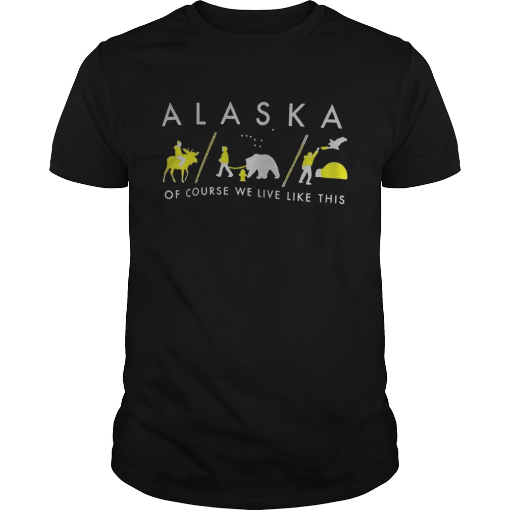 Alaska Of Course We Live Like This Shirt