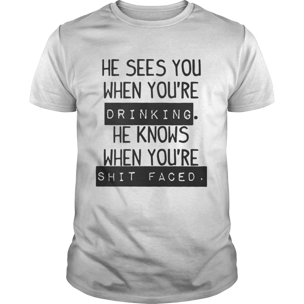He Sees You When You’re Drinking He Knows When You’re Shit Faced Shirt