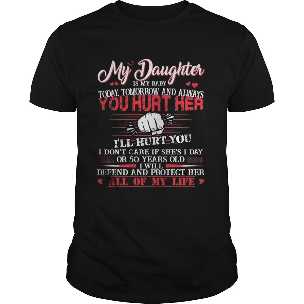 My daughter is my baby today tomorrow and always you hurt her I’ll hurt you shirt