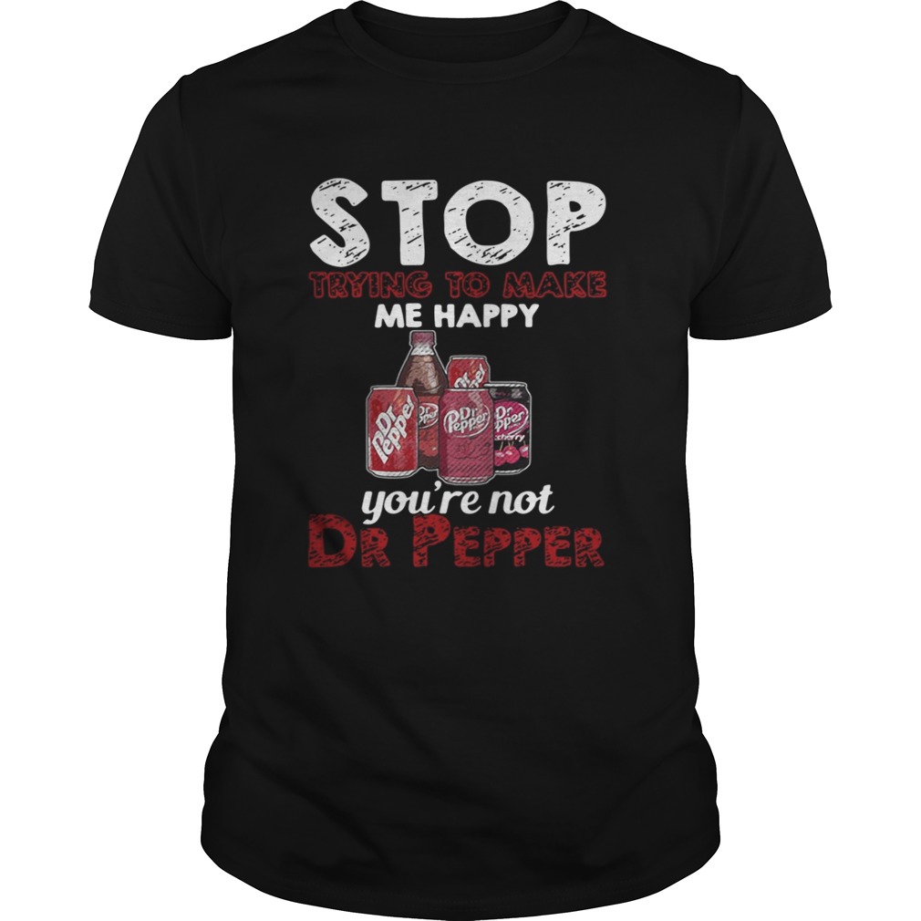 Stop trying to make me happy you’re not Dr Pepper shirt