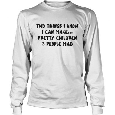 Longsleeve tee Two Things I Know I Can Make Pretty Children And People Mad