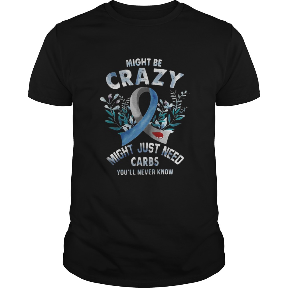 Might be crazy might just need carbs you’ll never know shirt