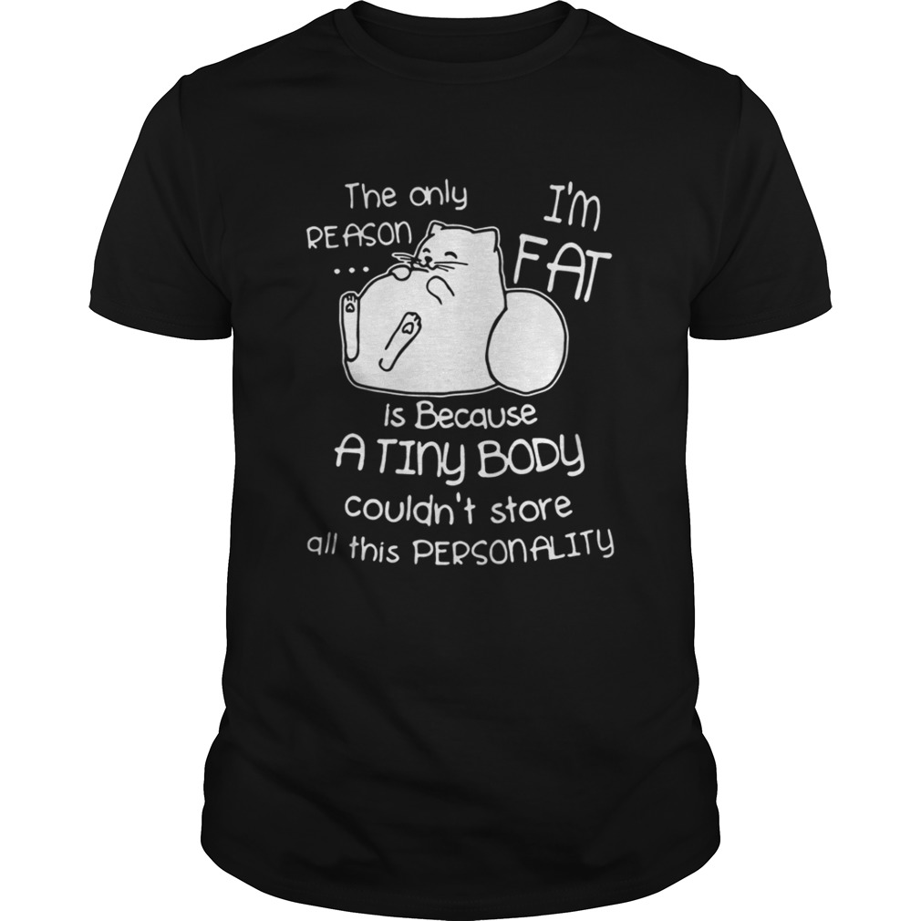 The only reason is because I’m fat cat a tiny body couldn’t store all this personality shirt