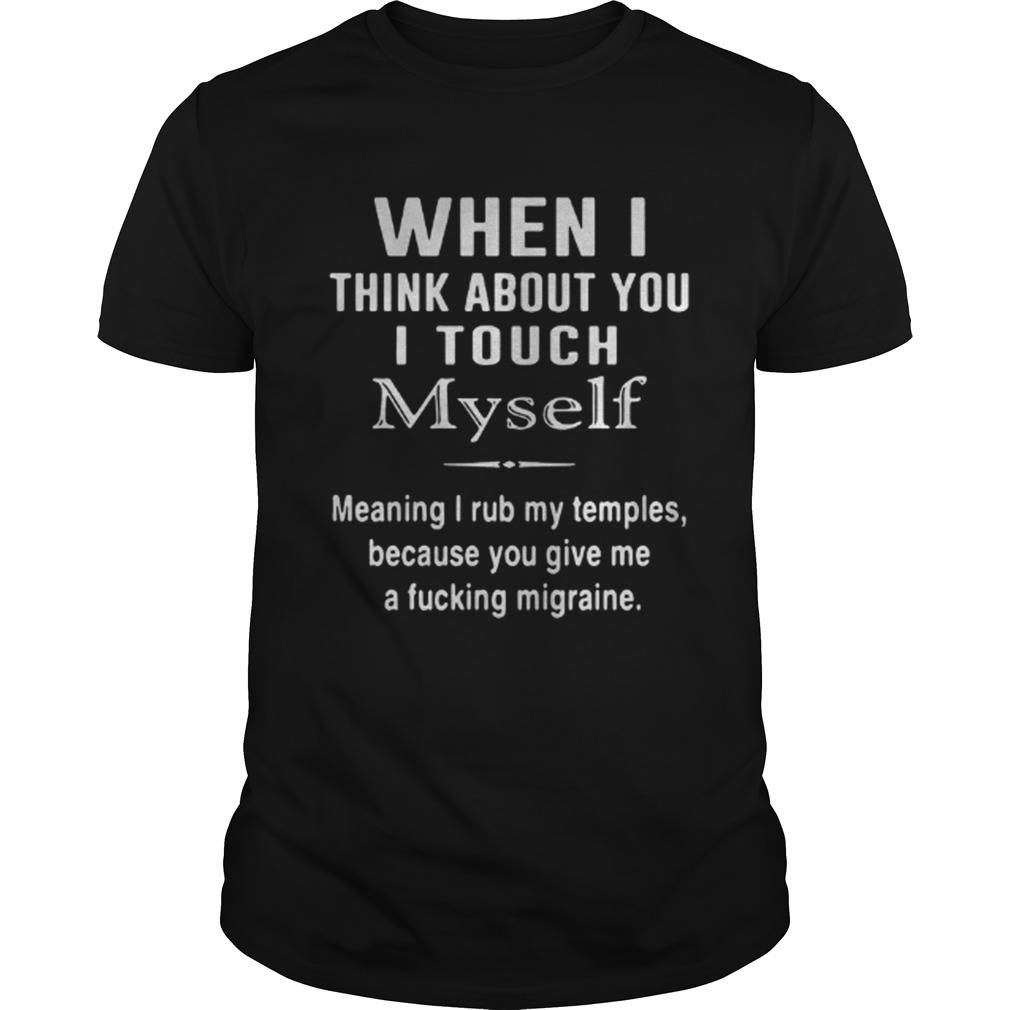 When I think about you I touch Myself meaning I rub my temples because you give me a fucking migraine shirt