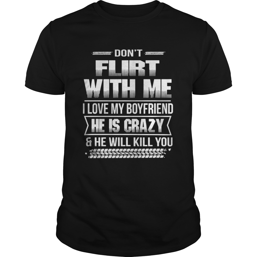 Don’t flirt with me I love my girlfriend she is crazy and she will kill you shirt