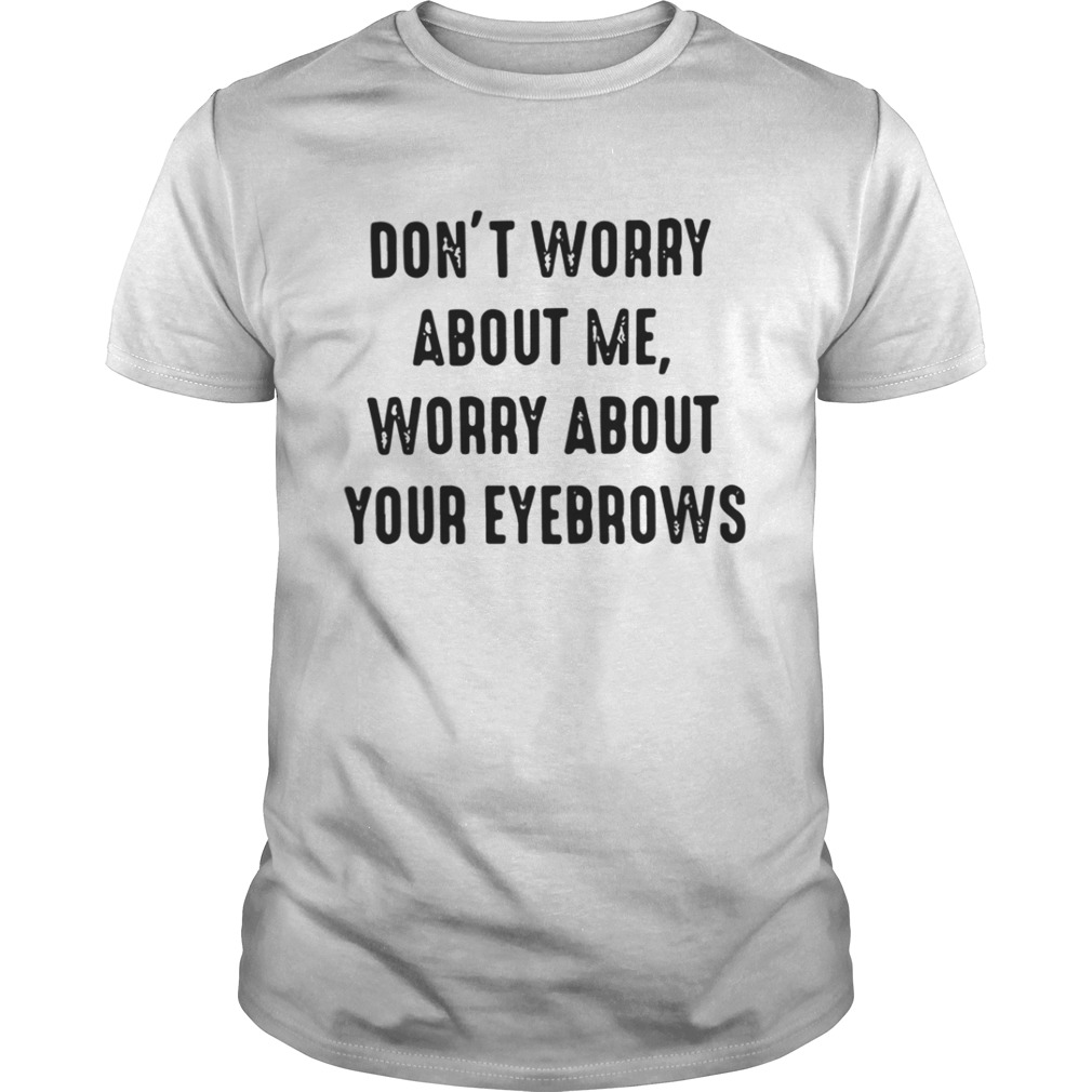 Don’t worry about me worry about your eyebrows shirt