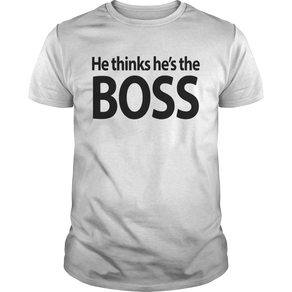 He thinks he’s the boss tshirt