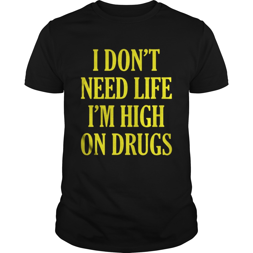 I Don’t Need Life I’m High On Drugs TShirt