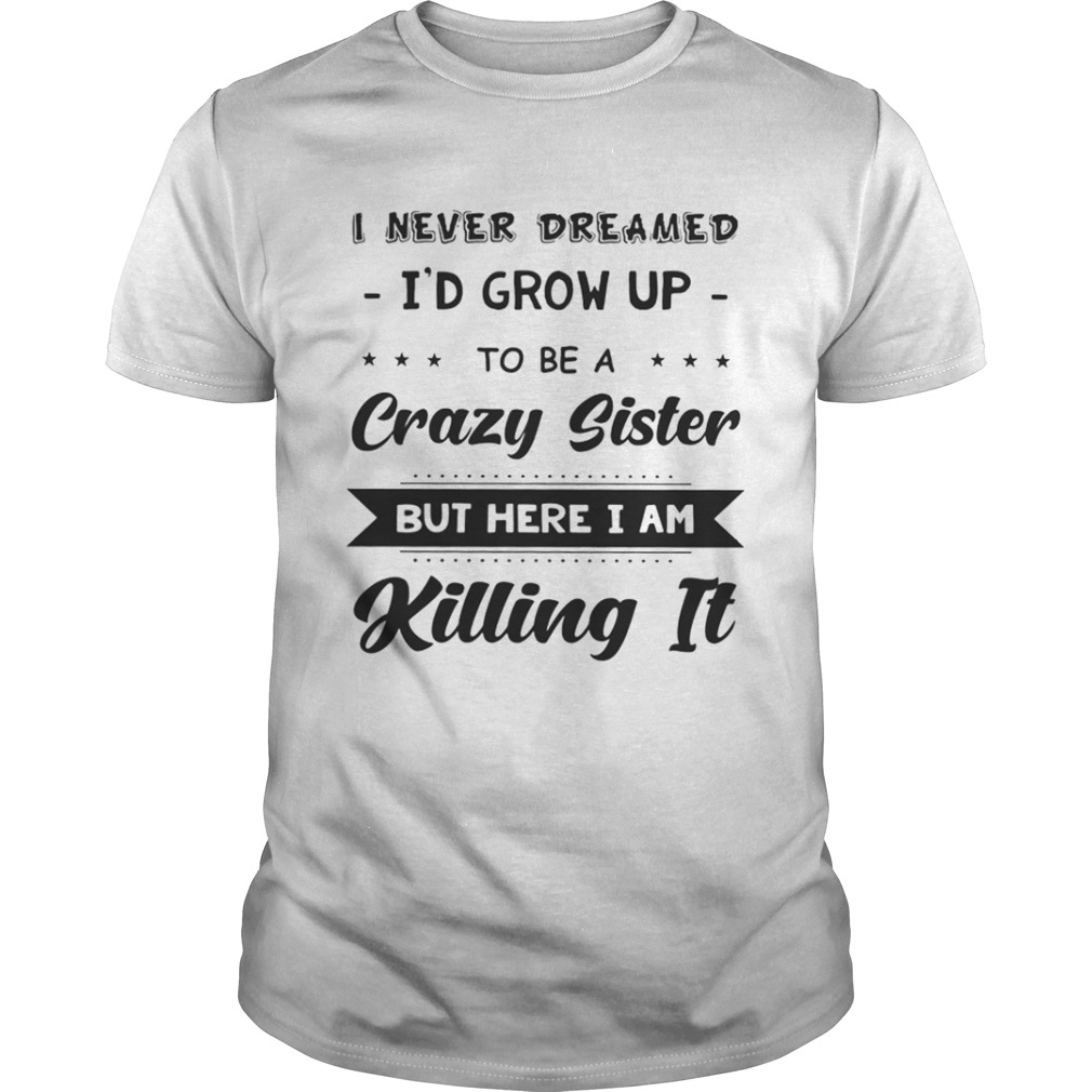 I never dreamed I’d grow up to be a crazy sister but here I’m killing it shirt