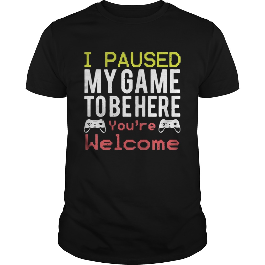 I paused my game to be here you’re welcome shirt