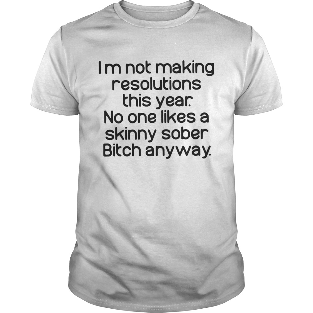 I’m Not Making Resolutions This Year No One Likes A Skinny Sober Bitch Anyway Shirt